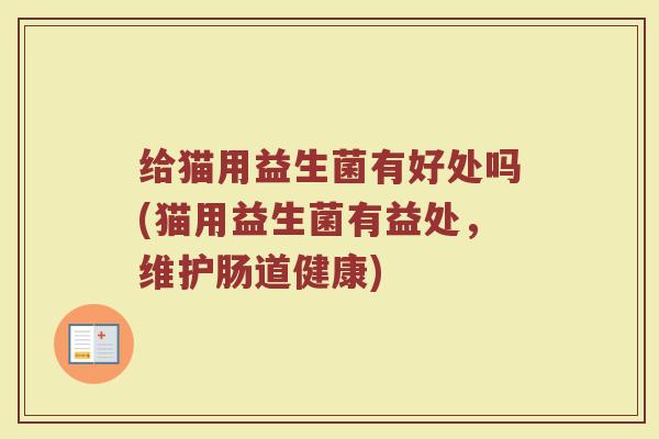 给猫用益生菌有好处吗(猫用益生菌有益处，维护肠道健康)