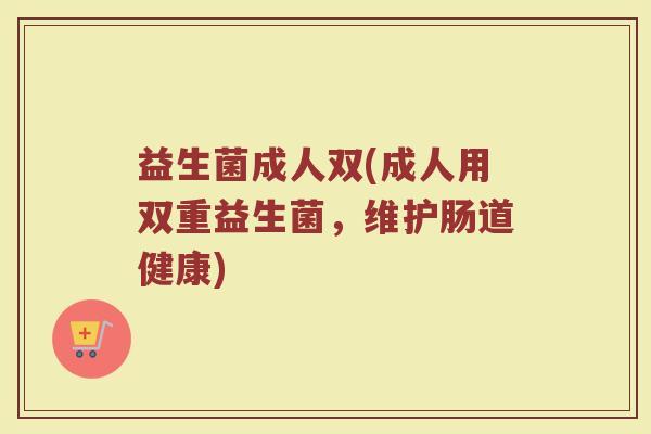 益生菌成人双(成人用双重益生菌，维护肠道健康)