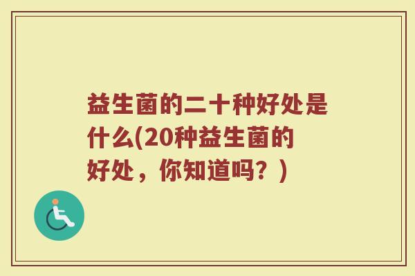 益生菌的二十种好处是什么(20种益生菌的好处，你知道吗？)