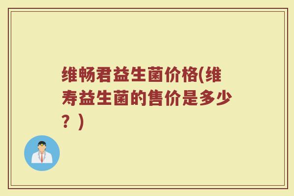 维畅君益生菌价格(维寿益生菌的售价是多少？)