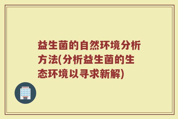 益生菌的自然环境分析方法(分析益生菌的生态环境以寻求新解)