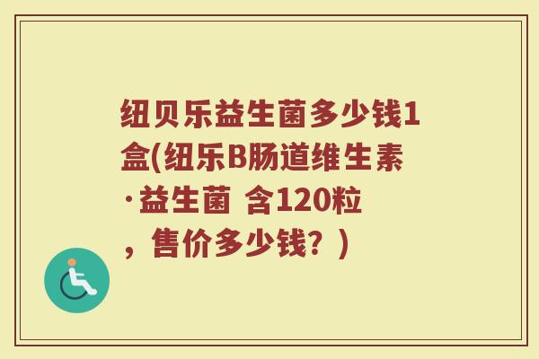 纽贝乐益生菌多少钱1盒(纽乐B肠道维生素·益生菌 含120粒,售价多少钱?) 纽贝乐益生菌多少钱1盒(纽乐B肠道维生素·益生菌 含120粒,售价多少钱?)