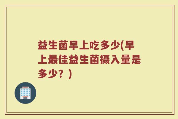 益生菌早上吃多少(早上最佳益生菌摄入量是多少？)