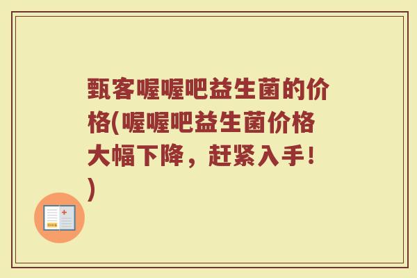 甄客喔喔吧益生菌的价格(喔喔吧益生菌价格大幅下降，赶紧入手！)