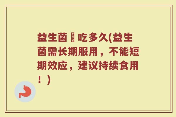 益生菌該吃多久(益生菌需长期服用，不能短期效应，建议持续食用！)