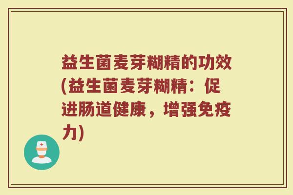 益生菌麦芽糊精的功效(益生菌麦芽糊精：促进肠道健康，增强免疫力)