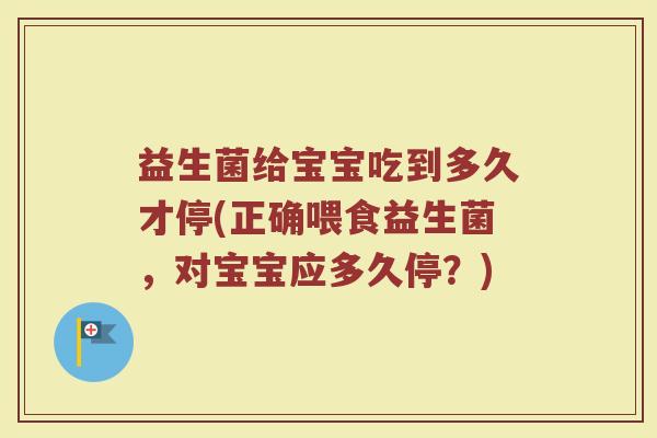 益生菌给宝宝吃到多久才停(正确喂食益生菌，对宝宝应多久停？)