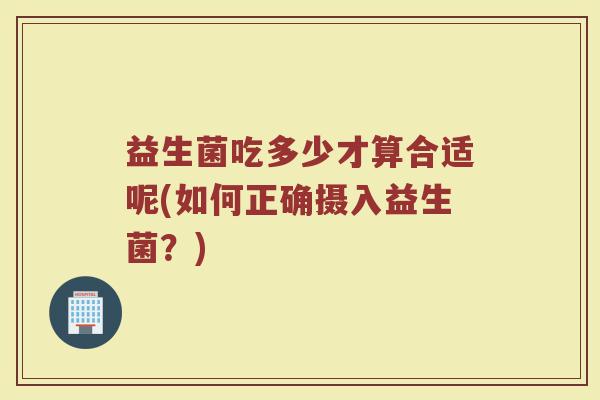 益生菌吃多少才算合适呢(如何正确摄入益生菌？)