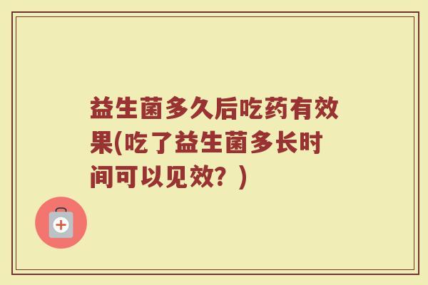 益生菌多久后吃药有效果(吃了益生菌多长时间可以见效？)