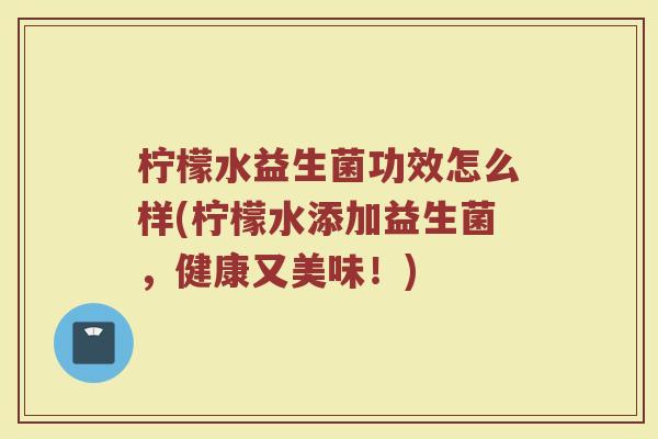 柠檬水益生菌功效怎么样(柠檬水添加益生菌，健康又美味！)
