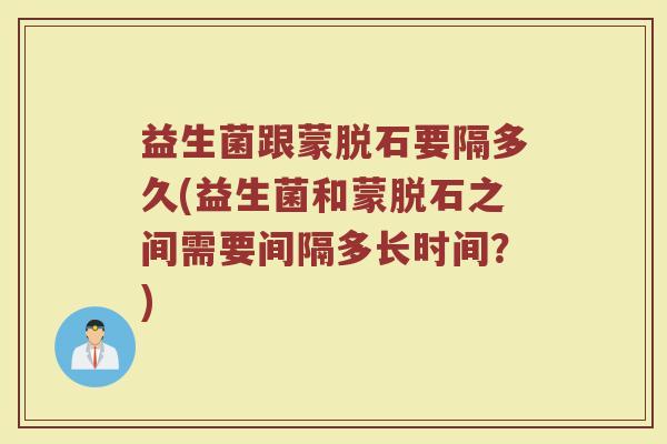 益生菌跟蒙脱石要隔多久(益生菌和蒙脱石之间需要间隔多长时间？)