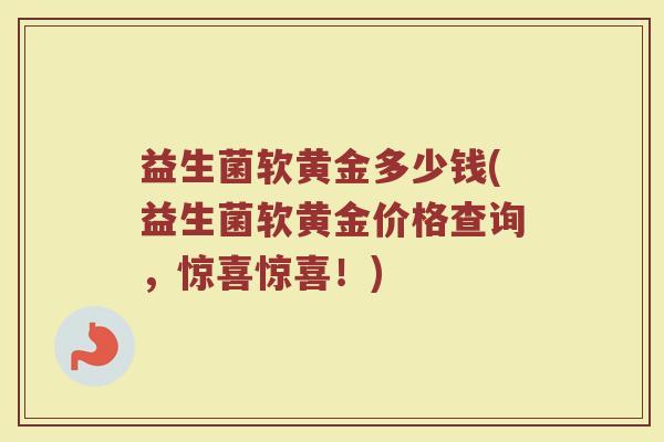 益生菌软黄金多少钱(益生菌软黄金价格查询，惊喜惊喜！)
