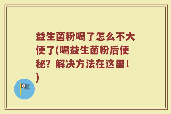 益生菌粉喝了怎么不大便了(喝益生菌粉后便秘？解决方法在这里！)