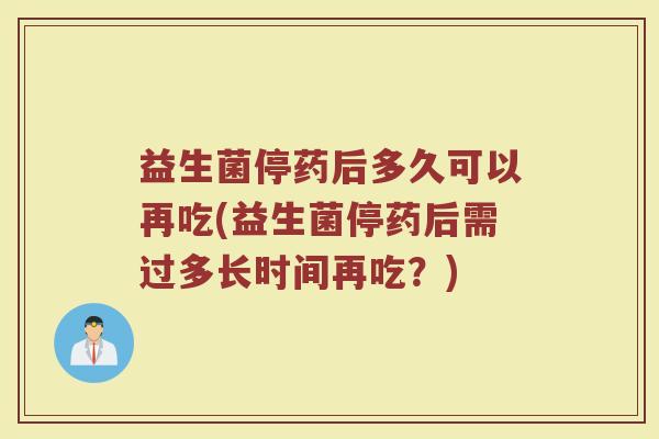 益生菌停药后多久可以再吃(益生菌停药后需过多长时间再吃？)