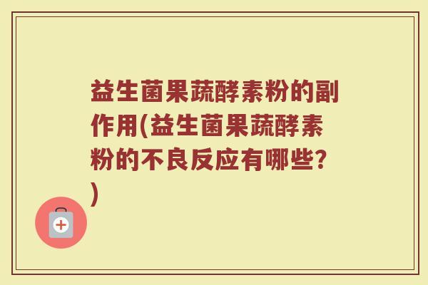 益生菌果蔬酵素粉的副作用(益生菌果蔬酵素粉的不良反应有哪些？)