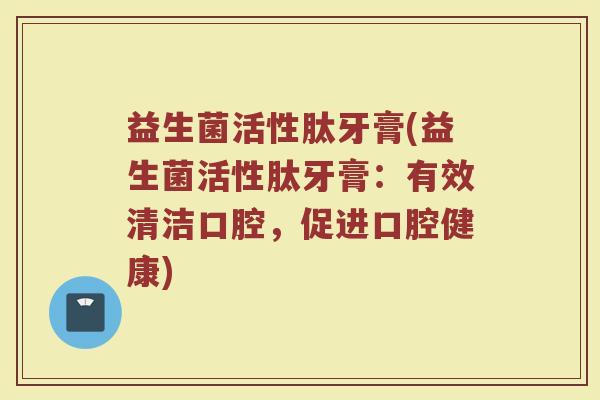 益生菌活性肽牙膏(益生菌活性肽牙膏：有效清洁口腔，促进口腔健康)
