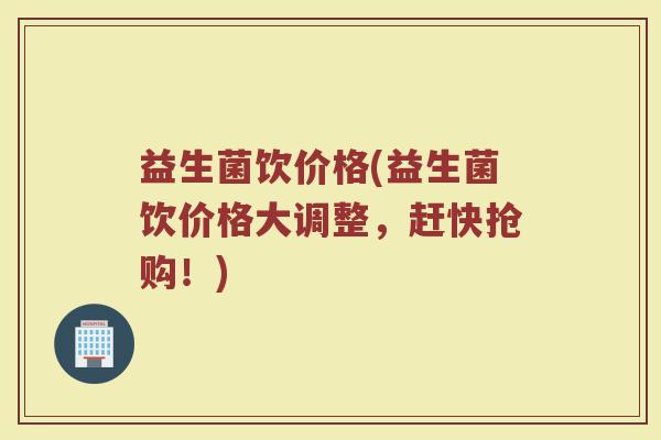 益生菌饮价格(益生菌饮价格大调整，赶快抢购！)
