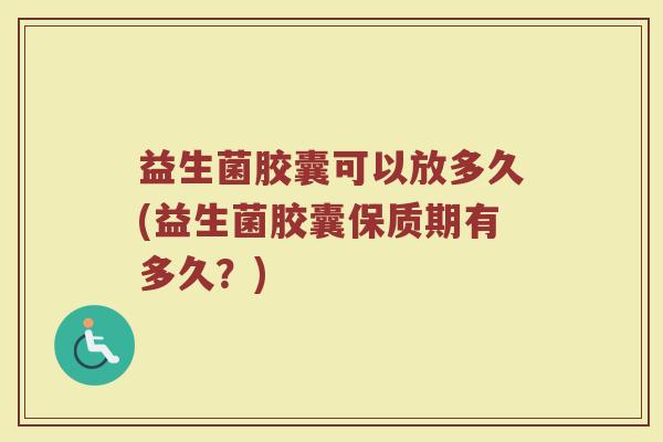 益生菌胶囊可以放多久(益生菌胶囊保质期有多久？)