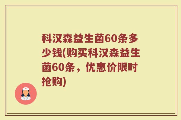 科汉森益生菌60条多少钱(购买科汉森益生菌60条，优惠价限时抢购)