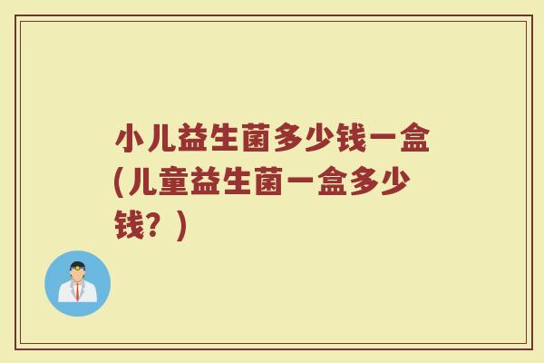 小儿益生菌多少钱一盒(儿童益生菌一盒多少钱？)