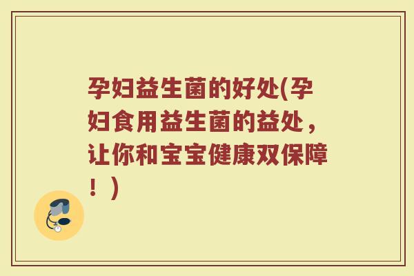 孕妇益生菌的好处(孕妇食用益生菌的益处，让你和宝宝健康双保障！)