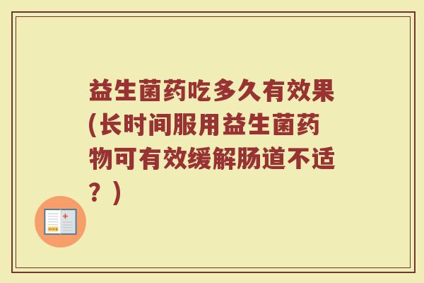 益生菌药吃多久有效果(长时间服用益生菌药物可有效缓解肠道不适？)
