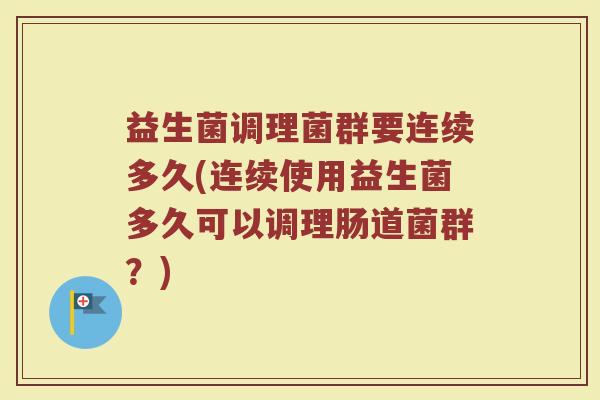 益生菌调理菌群要连续多久(连续使用益生菌多久可以调理肠道菌群？)