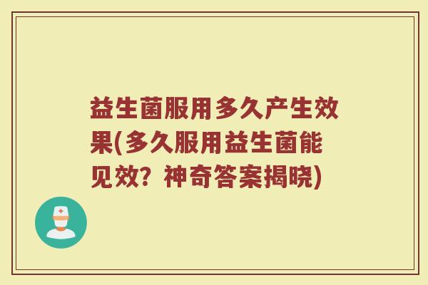 益生菌服用多久产生效果(多久服用益生菌能见效？神奇答案揭晓)
