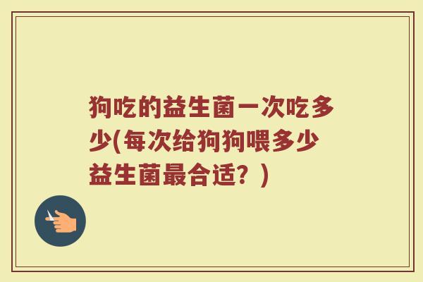 狗吃的益生菌一次吃多少(每次给狗狗喂多少益生菌最合适？)