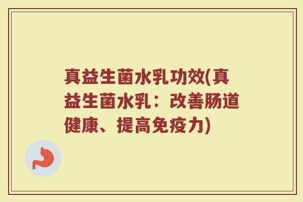 真益生菌水乳功效(真益生菌水乳：改善肠道健康、提高免疫力)