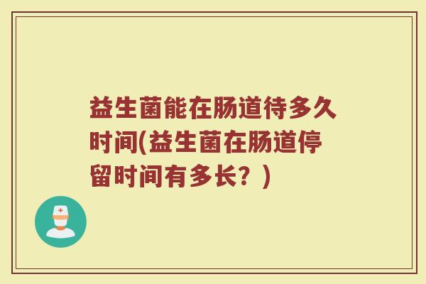 益生菌能在肠道待多久时间(益生菌在肠道停留时间有多长？)