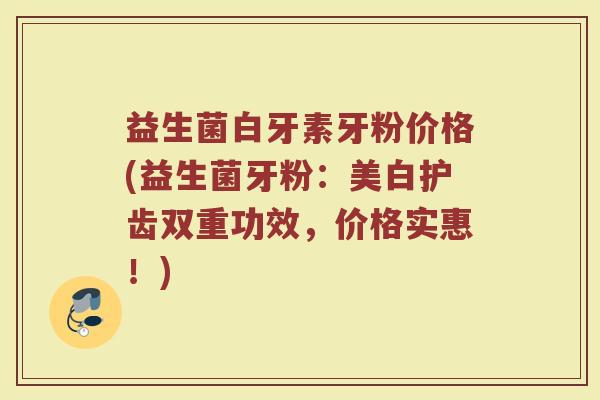益生菌白牙素牙粉价格(益生菌牙粉：美白护齿双重功效，价格实惠！)