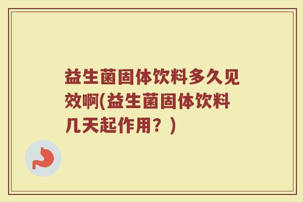 益生菌固体饮料多久见效啊(益生菌固体饮料几天起作用？)