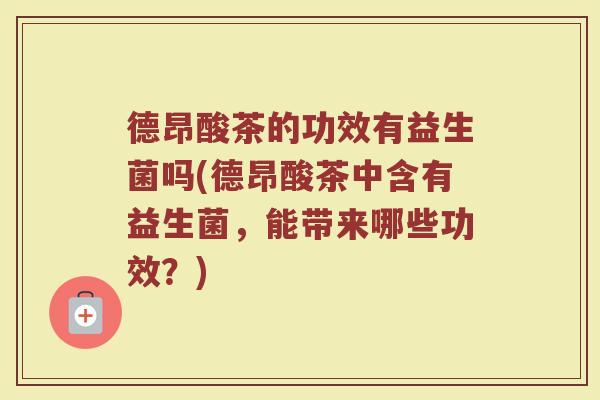 德昂酸茶的功效有益生菌吗(德昂酸茶中含有益生菌，能带来哪些功效？)