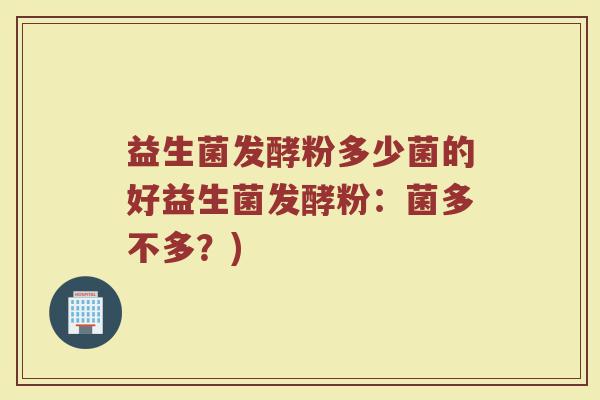 益生菌发酵粉多少菌的好益生菌发酵粉:菌多不多?) 益生菌发酵粉多少菌的好益生菌发酵粉:菌多不多?)