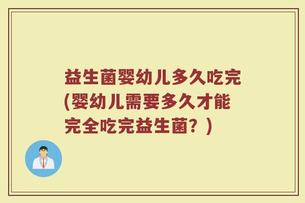 益生菌婴幼儿多久吃完(婴幼儿需要多久才能完全吃完益生菌？)