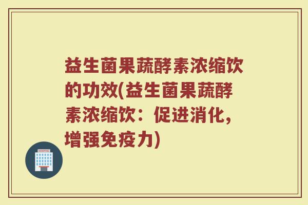 益生菌果蔬酵素浓缩饮的功效(益生菌果蔬酵素浓缩饮：促进消化,增强免疫力)