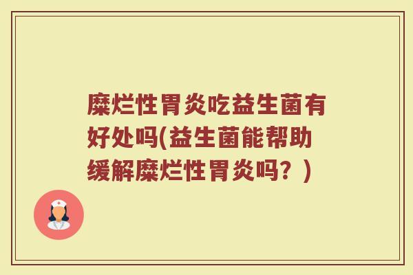 糜烂性胃炎吃益生菌有好处吗(益生菌能帮助缓解糜烂性胃炎吗？)