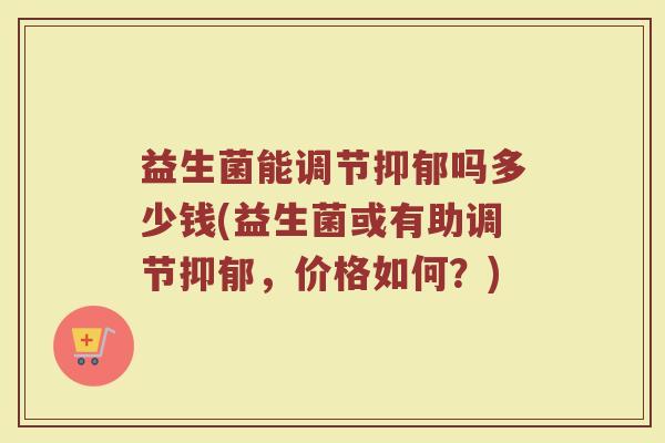 益生菌能调节抑郁吗多少钱(益生菌或有助调节抑郁，价格如何？)