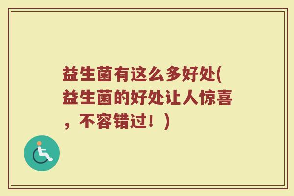 益生菌有这么多好处(益生菌的好处让人惊喜，不容错过！)