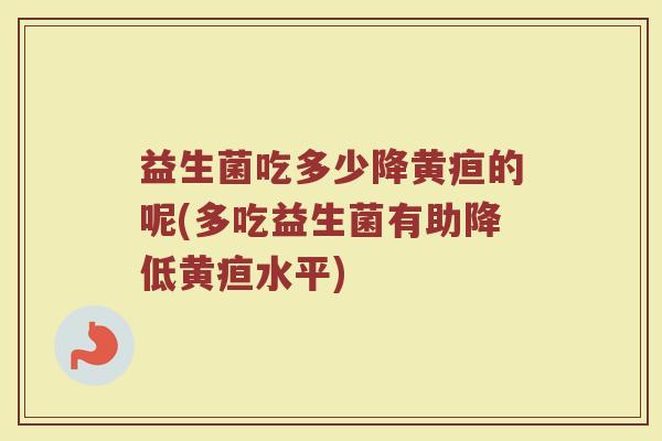 益生菌吃多少降黄疸的呢(多吃益生菌有助降低黄疸水平)