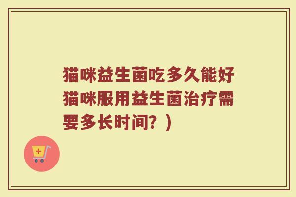 猫咪益生菌吃多久能好猫咪服用益生菌治疗需要多长时间？)