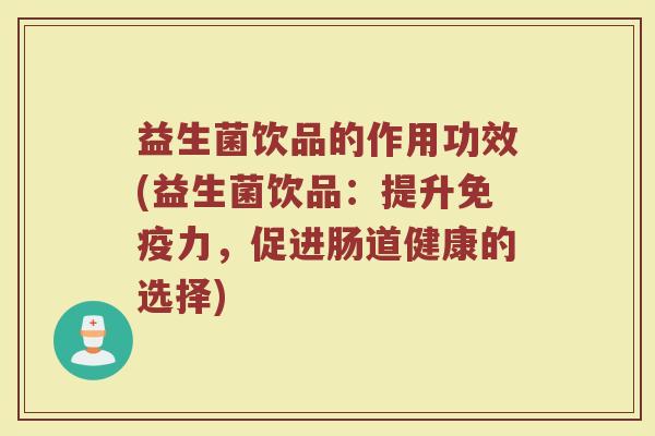 益生菌饮品的作用功效(益生菌饮品：提升免疫力，促进肠道健康的选择)