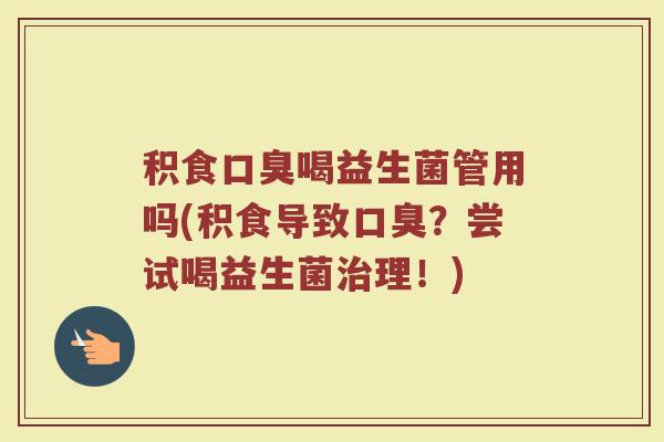 积食口臭喝益生菌管用吗(积食导致口臭？尝试喝益生菌治理！)