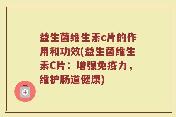 益生菌维生素c片的作用和功效(益生菌维生素C片：增强免疫力，维护肠道健康)