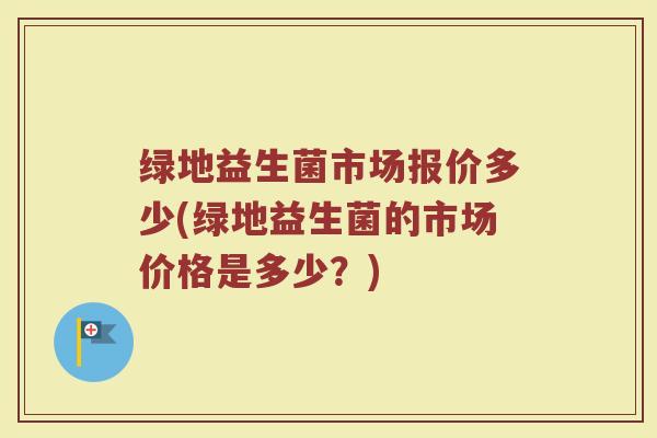 绿地益生菌市场报价多少(绿地益生菌的市场价格是多少？)