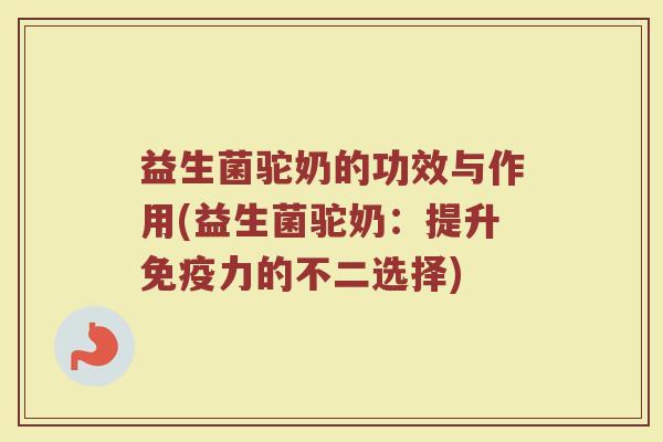 益生菌驼奶的功效与作用(益生菌驼奶：提升免疫力的不二选择)