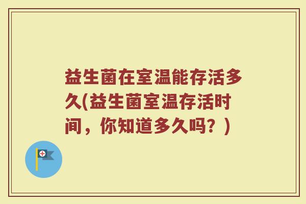益生菌在室温能存活多久(益生菌室温存活时间，你知道多久吗？)