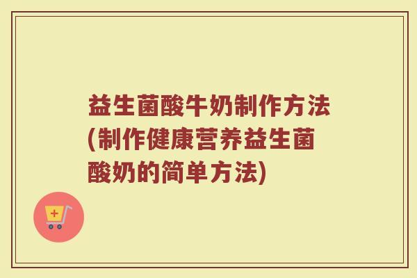 益生菌酸牛奶制作方法(制作健康营养益生菌酸奶的简单方法)