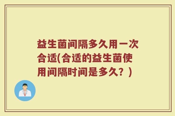 益生菌间隔多久用一次合适(合适的益生菌使用间隔时间是多久？)